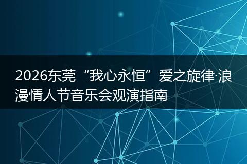 2026东莞“我心永恒”爱之旋律·浪漫情人节音乐会观演指南
