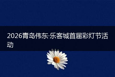 2026青岛伟东·乐客城首届彩灯节活动