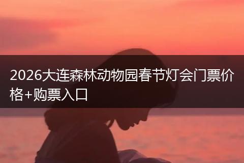 2026大连森林动物园春节灯会门票价格+购票入口