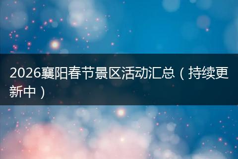 2026襄阳春节景区活动汇总（持续更新中）