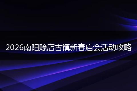2026南阳赊店古镇新春庙会活动攻略