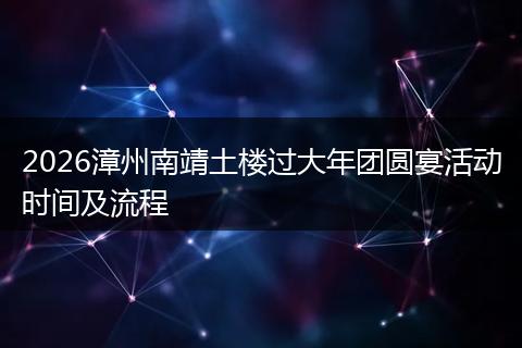 2026漳州南靖土楼过大年团圆宴活动时间及流程