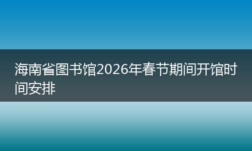 海南省图书馆2026年春节期间开馆时间安排
