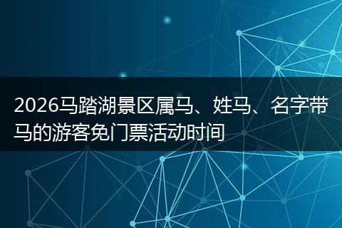 2026马踏湖景区属马、姓马、名字带马的游客免门票活动时间