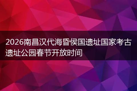 2026南昌汉代海昏侯国遗址国家考古遗址公园春节开放时间