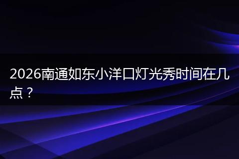 2026南通如东小洋口灯光秀时间在几点？