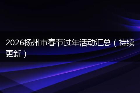 2026扬州市春节过年活动汇总（持续更新）