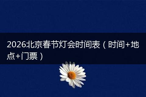 2026北京春节灯会时间表（时间+地点+门票）