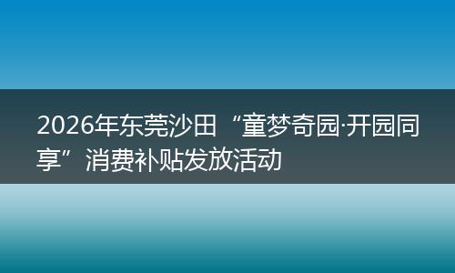 2026年东莞沙田“童梦奇园·开园同享”消费补贴发放活动