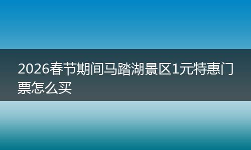 2026春节期间马踏湖景区1元特惠门票怎么买