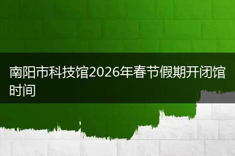 南阳市科技馆2026年春节假期开闭馆时间