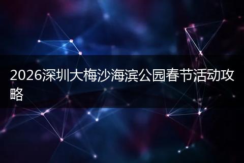 2026深圳大梅沙海滨公园春节活动攻略