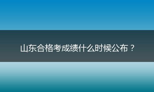 山东合格考成绩什么时候公布？