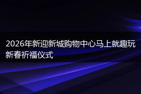2026年新迎新城购物中心马上就趣玩新春祈福仪式
