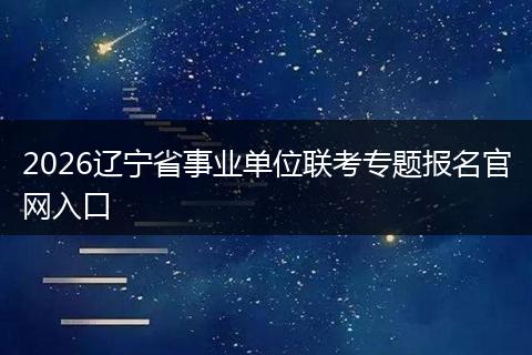 2026辽宁省事业单位联考专题报名官网入口