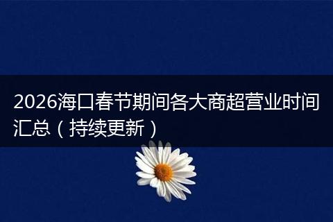 2026海口春节期间各大商超营业时间汇总（持续更新）