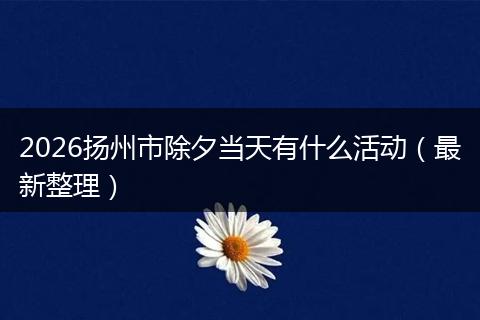 2026扬州市除夕当天有什么活动（最新整理）