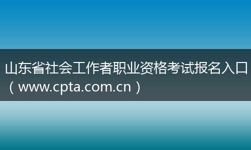 山东省社会工作者职业资格考试报名入口（www.cpta.com.cn）