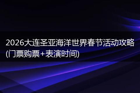 2026大连圣亚海洋世界春节活动攻略(门票购票+表演时间)