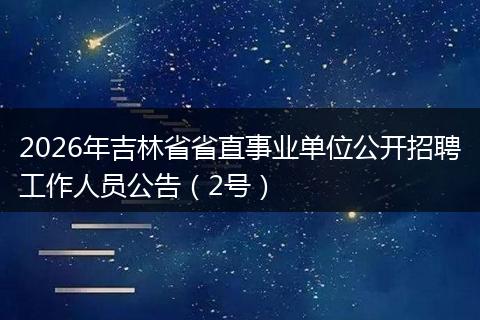 2026年吉林省省直事业单位公开招聘工作人员公告（2号）