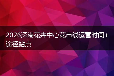 2026深港花卉中心花市线运营时间+途径站点