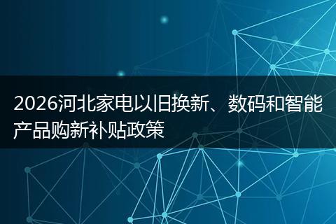 2026河北家电以旧换新、数码和智能产品购新补贴政策