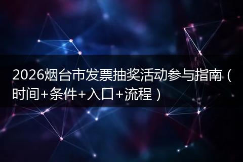 2026烟台市发票抽奖活动参与指南（时间+条件+入口+流程）