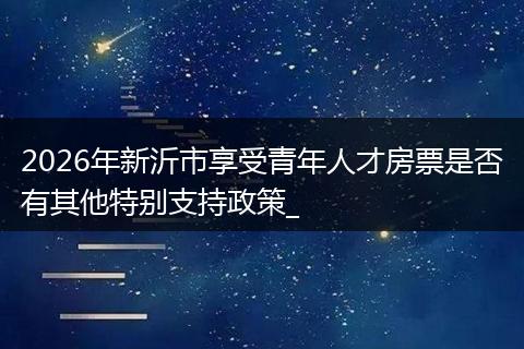 2026年新沂市享受青年人才房票是否有其他特别支持政策_