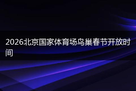 2026北京国家体育场鸟巢春节开放时间