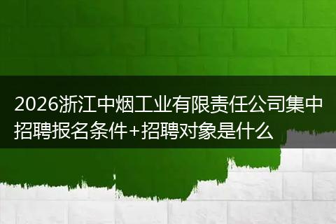 2026浙江中烟工业有限责任公司集中招聘报名条件+招聘对象是什么