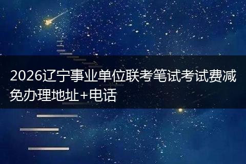 2026辽宁事业单位联考笔试考试费减免办理地址+电话
