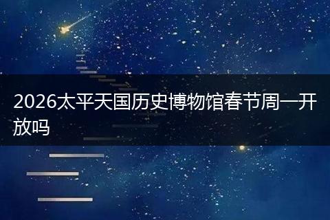 2026太平天国历史博物馆春节周一开放吗