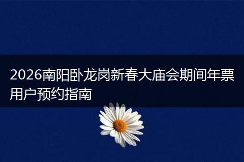 2026南阳卧龙岗新春大庙会期间年票用户预约指南