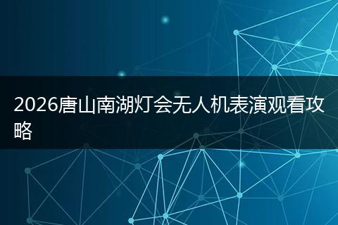 2026唐山南湖灯会无人机表演观看攻略