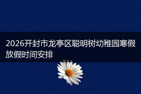 2026开封市龙亭区聪明树幼稚园寒假放假时间安排