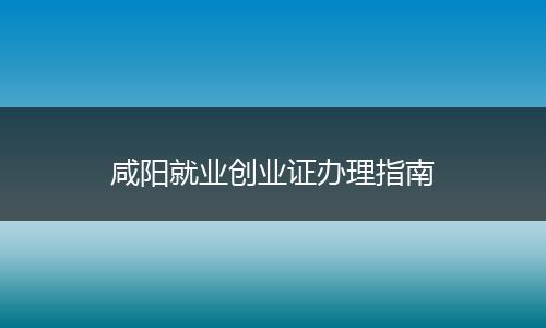 咸阳就业创业证办理指南