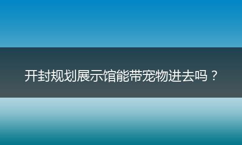 开封规划展示馆能带宠物进去吗？