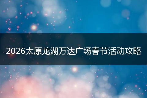 2026太原龙湖万达广场春节活动攻略