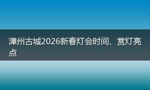 漳州古城2026新春灯会时间、赏灯亮点