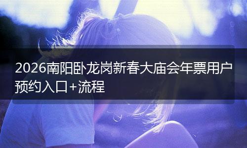 2026南阳卧龙岗新春大庙会年票用户预约入口+流程