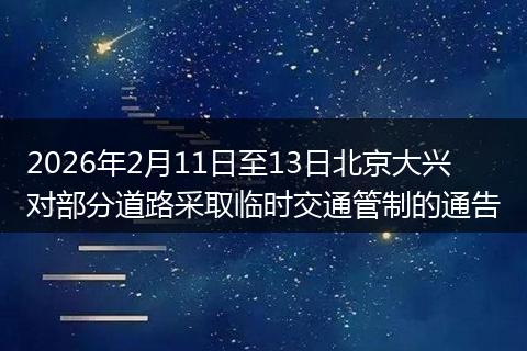 2026年2月11日至13日北京大兴对部分道路采取临时交通管制的通告