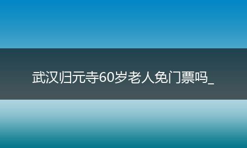 武汉归元寺60岁老人免门票吗_