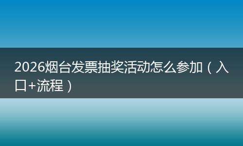 2026烟台发票抽奖活动怎么参加（入口+流程）
