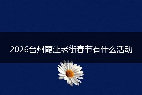 2026台州葭沚老街春节有什么活动