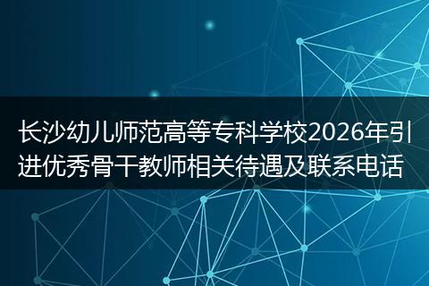 长沙幼儿师范高等专科学校2026年引进优秀骨干教师相关待遇及联系电话