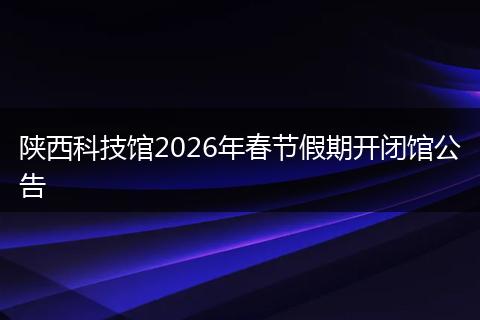 陕西科技馆2026年春节假期开闭馆公告
