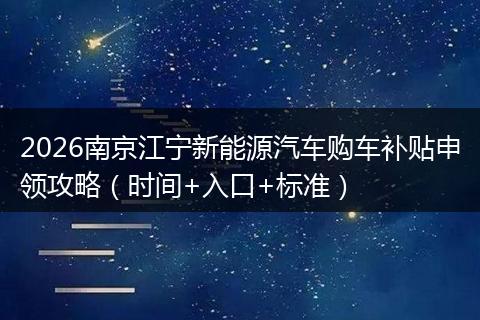 2026南京江宁新能源汽车购车补贴申领攻略（时间+入口+标准）