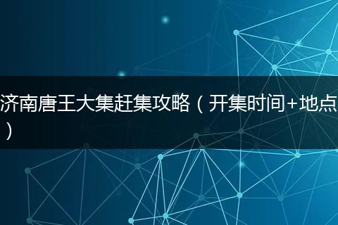 济南唐王大集赶集攻略（开集时间+地点）