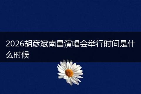 2026胡彦斌南昌演唱会举行时间是什么时候