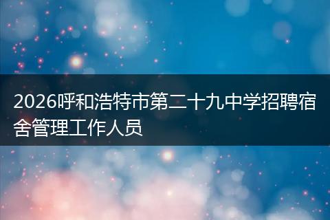 2026呼和浩特市第二十九中学招聘宿舍管理工作人员